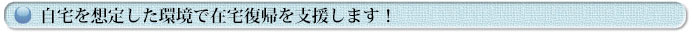 自宅を想定した環境で在宅復帰を支援します！